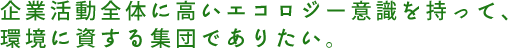 企業活動全体に高いエコロジー意識を持って、環境に資する集団でありたい。