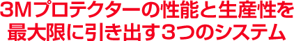 3Mプロテクターの性能と生産性を最大限に引き出す3つのシステム